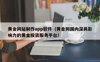 乐陵黄金网站制作app软件（黄金网国内深具影响力的黄金投资服务平台）