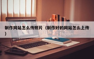 乐陵制作网站怎么传照片（制作好的网站怎么上传）