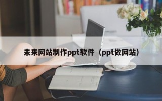 乐陵未来网站制作ppt软件（ppt做网站）