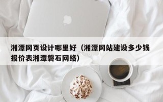 乐陵湘潭网页设计哪里好（湘潭网站建设多少钱 报价表湘潭磐石网络）