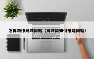 乐陵怎样制作局域网站（局域网如何搭建网站）
