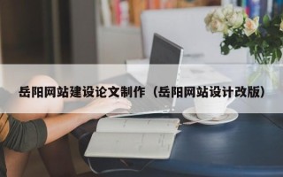 乐陵岳阳网站建设论文制作（岳阳网站设计改版）