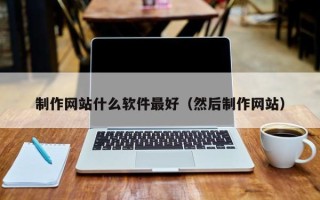 乐陵制作网站什么软件最好（然后制作网站）