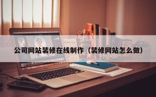 乐陵公司网站装修在线制作（装修网站怎么做）