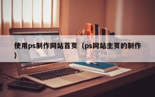 乐陵使用ps制作网站首页（ps网站主页的制作）