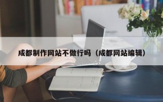 乐陵成都制作网站不做行吗（成都网站编辑）