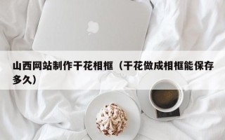乐陵山西网站制作干花相框（干花做成相框能保存多久）