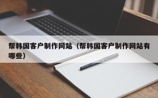 乐陵帮韩国客户制作网站（帮韩国客户制作网站有哪些）
